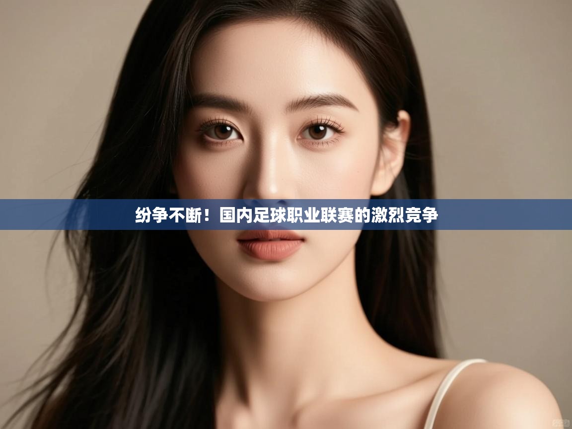 纷争不断！国内足球职业联赛的激烈竞争  第1张