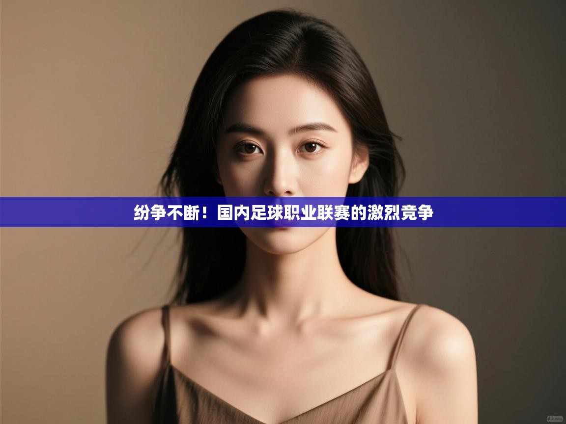 纷争不断！国内足球职业联赛的激烈竞争  第2张