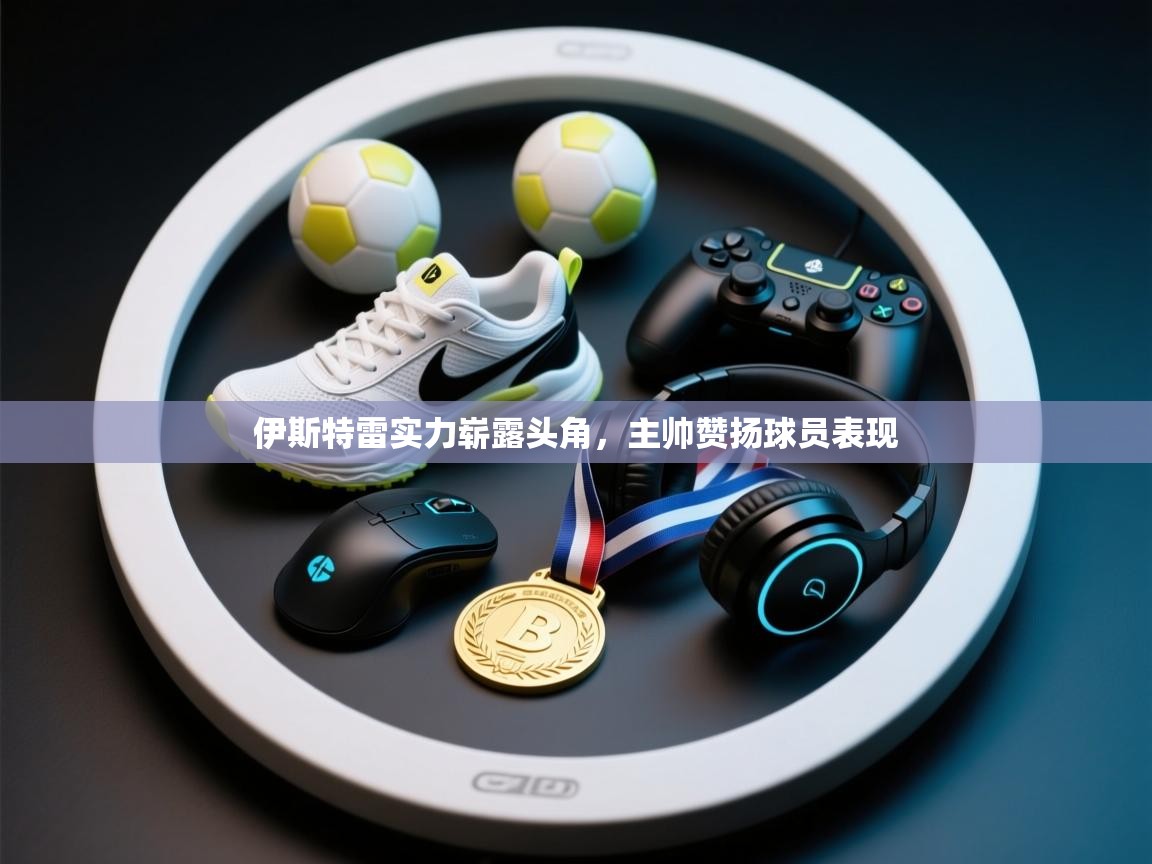 伊斯特雷实力崭露头角，主帅赞扬球员表现