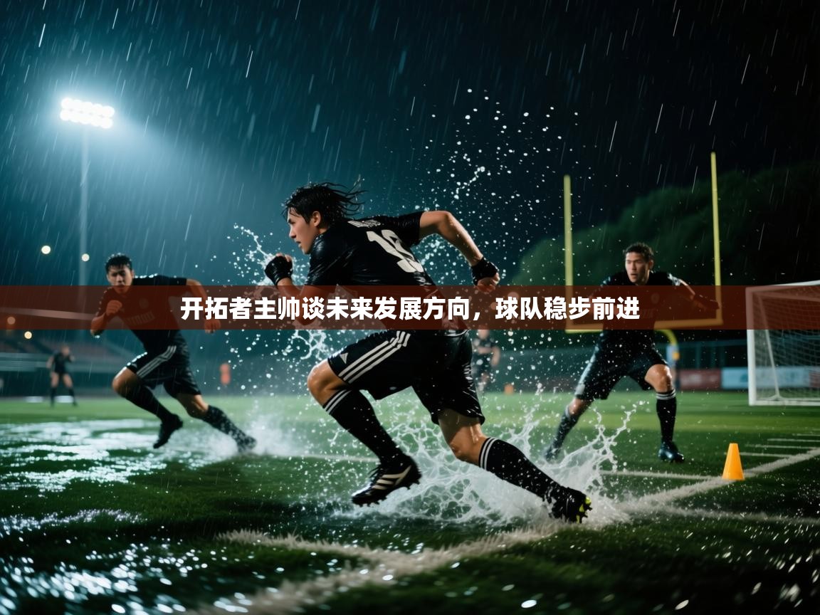开拓者主帅谈未来发展方向，球队稳步前进